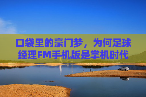 口袋里的豪门梦，为何足球经理FM手机版是掌机时代的最佳选择