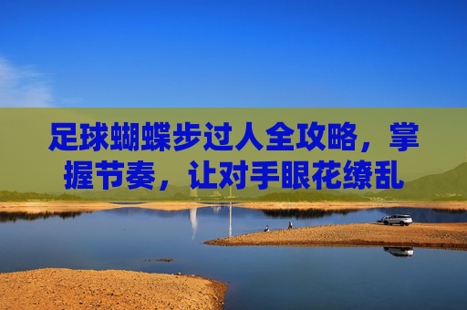 足球蝴蝶步过人全攻略,掌握节奏,让对手眼花缭乱