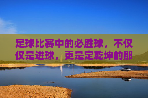 足球比赛中的必胜球,不仅仅是进球,更是定乾坤的那一刻
