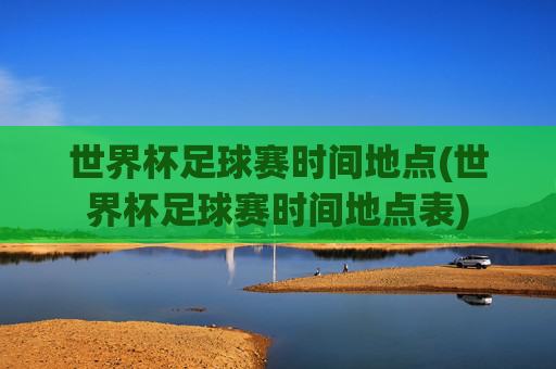 世界杯足球赛时间地点(世界杯足球赛时间地点表)