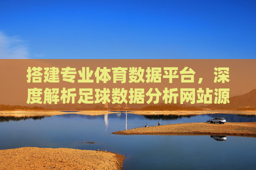 搭建专业体育数据平台，深度解析足球数据分析网站源码与应用价值
