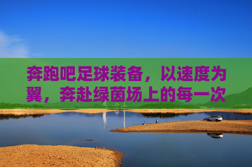 奔跑吧足球装备，以速度为翼，奔赴绿茵场上的每一次极致