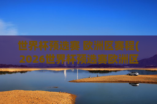 世界杯预选赛 欧洲区赛程(2026世界杯预选赛欧洲区赛程)