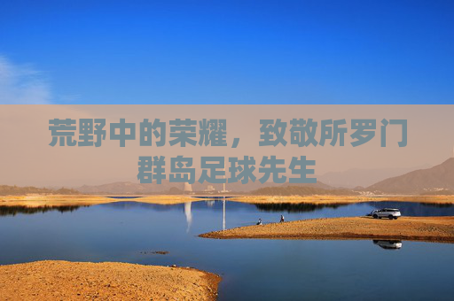 荒野中的荣耀，致敬所罗门群岛足球先生