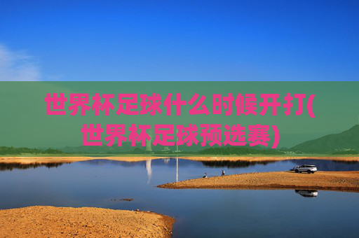 世界杯足球什么时候开打(世界杯足球预选赛)