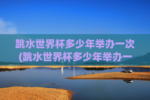 跳水世界杯多少年举办一次(跳水世界杯多少年举办一次的)