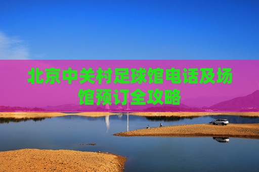 北京中关村足球馆电话及场馆预订全攻略