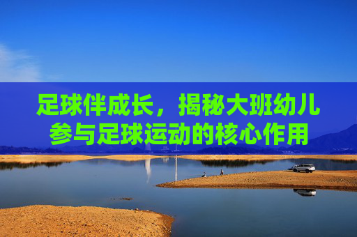 足球伴成长，揭秘大班幼儿参与足球运动的核心作用