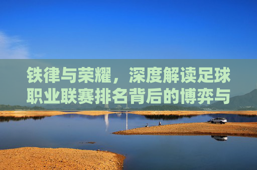 铁律与荣耀，深度解读足球职业联赛排名背后的博弈与激情