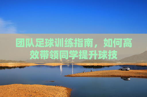 团队足球训练指南,如何高效带领同学提升球技
