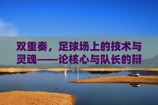 双重奏，足球场上的技术与灵魂——论核心与队长的辩证关系