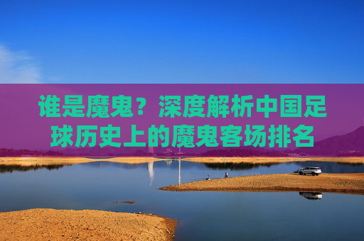 谁是魔鬼？深度解析中国足球历史上的魔鬼客场排名