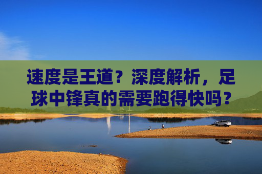速度是王道？深度解析，足球中锋真的需要跑得快吗？
