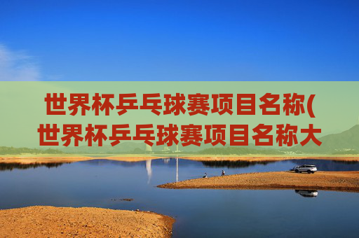 世界杯乒乓球赛项目名称(世界杯乒乓球赛项目名称大全)