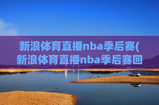 新浪体育直播nba季后赛(新浪体育直播nba季后赛回放)