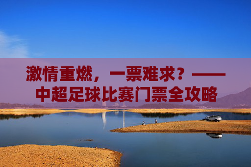 激情重燃,一票难求?——中超足球比赛门票全攻略