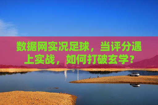 数据网实况足球，当评分遇上实战，如何打破玄学？