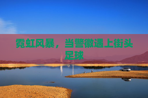 霓虹风暴，当警徽遇上街头足球