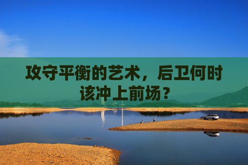 攻守平衡的艺术，后卫何时该冲上前场？