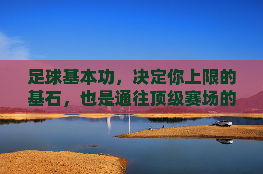 足球基本功，决定你上限的基石，也是通往顶级赛场的第一步