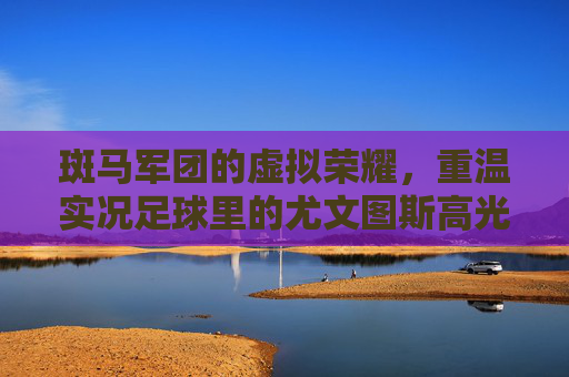 斑马军团的虚拟荣耀，重温实况足球里的尤文图斯高光时刻