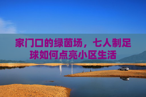 家门口的绿茵场，七人制足球如何点亮小区生活
