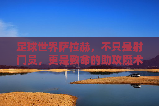 足球世界萨拉赫，不只是射门员，更是致命的助攻魔术师