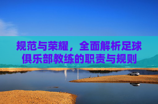 规范与荣耀，全面解析足球俱乐部教练的职责与规则