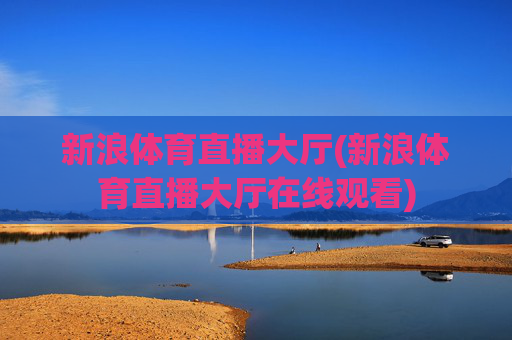 新浪体育直播大厅(新浪体育直播大厅在线观看)