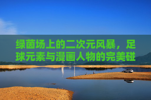 绿茵场上的二次元风暴，足球元素与漫画人物的完美碰撞