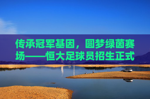 传承冠军基因,圆梦绿茵赛场——恒大足球员招生正式启动