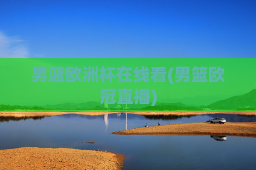 男篮欧洲杯在线看(男篮欧冠直播)