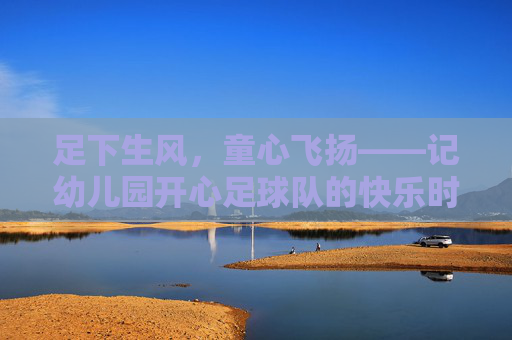 足下生风,童心飞扬——记幼儿园开心足球队的快乐时光