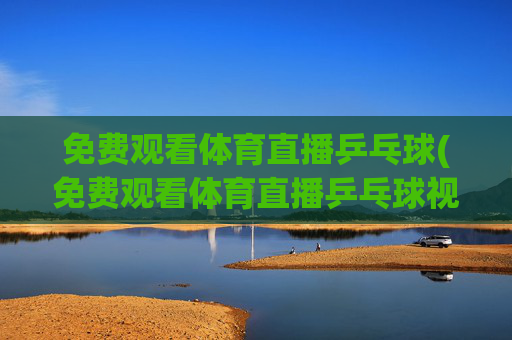 免费观看体育直播乒乓球(免费观看体育直播乒乓球视频)