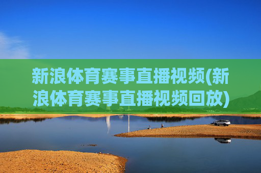 新浪体育赛事直播视频(新浪体育赛事直播视频回放)