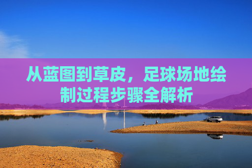 从蓝图到草皮,足球场地绘制过程步骤全解析