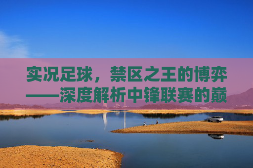 实况足球，禁区之王的博弈——深度解析中锋联赛的巅峰对决与战术选择