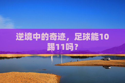 逆境中的奇迹，足球能10踢11吗？