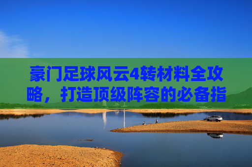 豪门足球风云4转材料全攻略,打造顶级阵容的必备指南