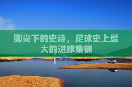 脚尖下的史诗，足球史上最大的进球集锦