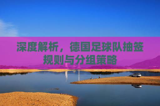 深度解析,德国足球队抽签规则与分组策略