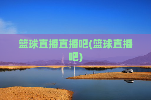 篮球直播直播吧(篮球直播吧)