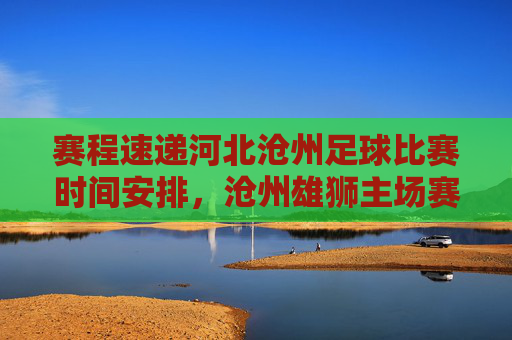 赛程速递河北沧州足球比赛时间安排，沧州雄狮主场赛程全解析