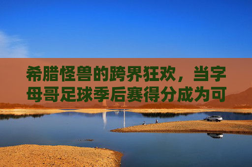 希腊怪兽的跨界狂欢，当字母哥足球季后赛得分成为可能