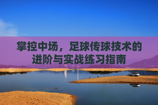 掌控中场,足球传球技术的进阶与实战练习指南