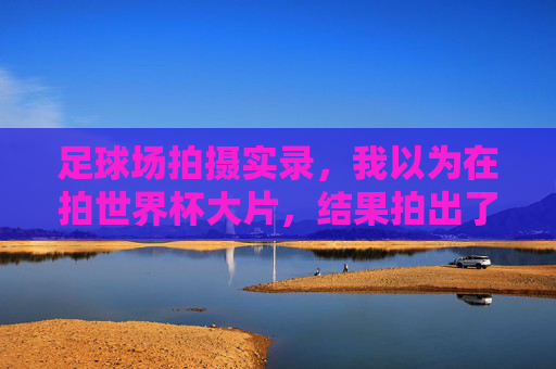 足球场拍摄实录,我以为在拍世界杯大片,结果拍出了守门员视角的抽象派