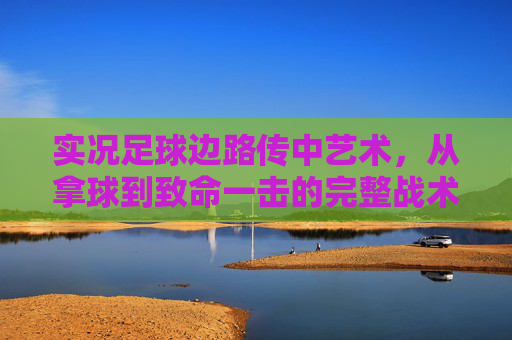 实况足球边路传中艺术,从拿球到致命一击的完整战术解析