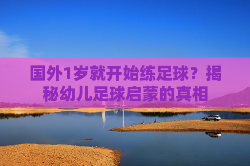 国外1岁就开始练足球？揭秘幼儿足球启蒙的真相