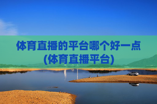 体育直播的平台哪个好一点(体育直播平台)