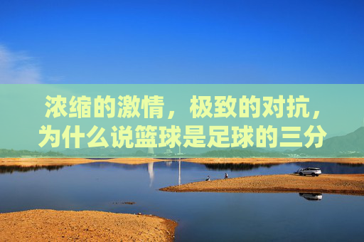 浓缩的激情，极致的对抗，为什么说篮球是足球的三分之一
